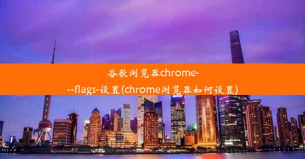 谷歌浏览器chrome---flags-设置(chrome浏览器如何设置)