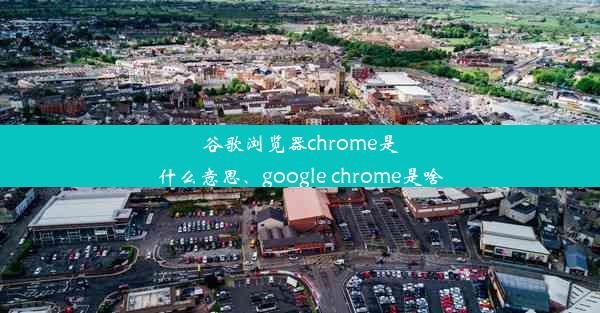 谷歌浏览器chrome是什么意思、google chrome是啥