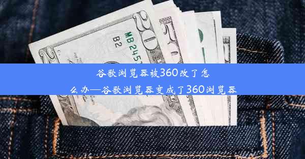 谷歌浏览器被360改了怎么办—谷歌浏览器变成了360浏览器