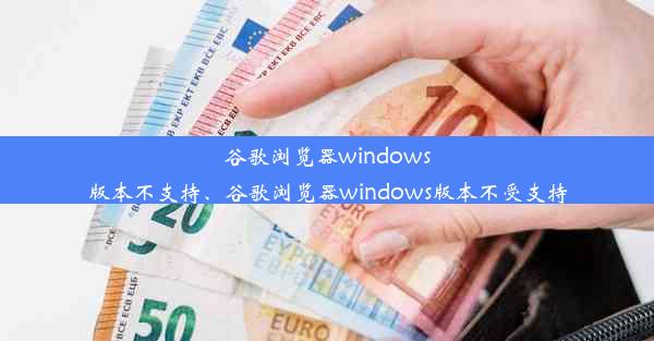 谷歌浏览器windows版本不支持、谷歌浏览器windows版本不受支持