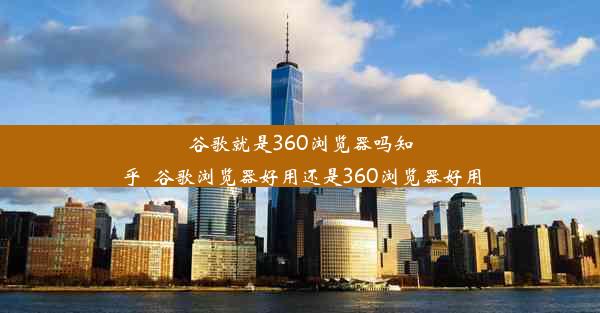 谷歌就是360浏览器吗知乎_谷歌浏览器好用还是360浏览器好用