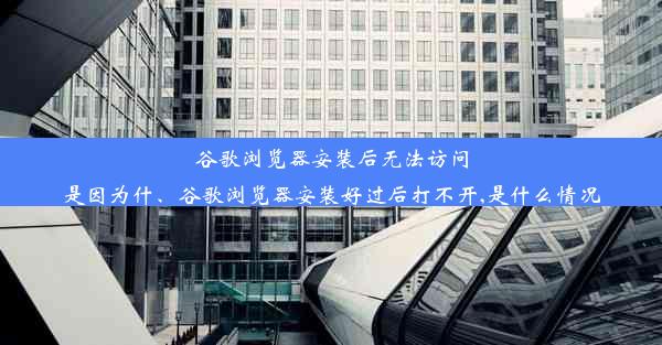 谷歌浏览器安装后无法访问是因为什、谷歌浏览器安装好过后打不开,是什么情况