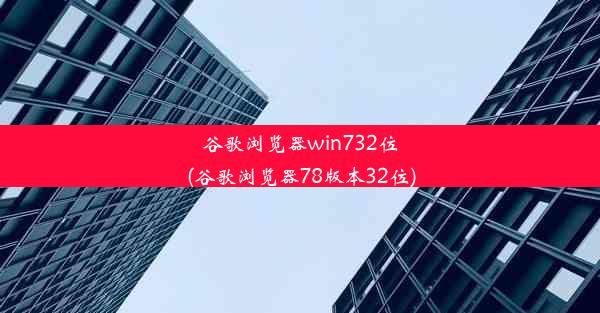 谷歌浏览器win732位(谷歌浏览器78版本32位)