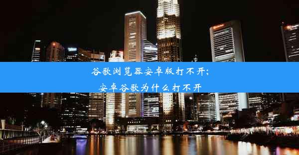 谷歌浏览器安卓版打不开;安卓谷歌为什么打不开