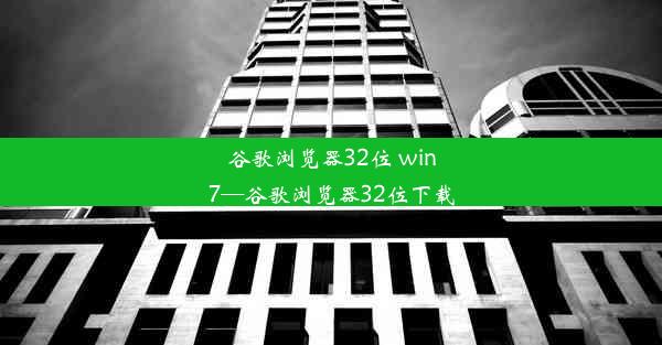 谷歌浏览器32位 win7—谷歌浏览器32位下载