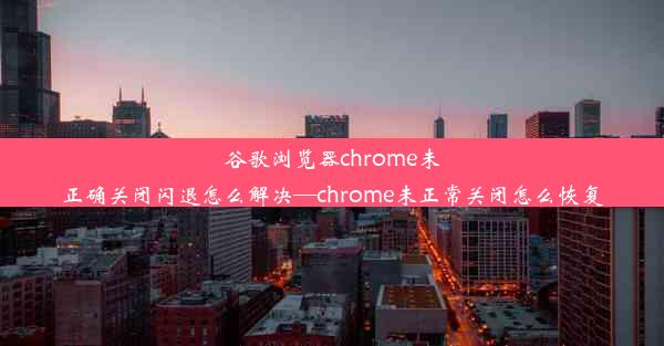 谷歌浏览器chrome未正确关闭闪退怎么解决—chrome未正常关闭怎么恢复