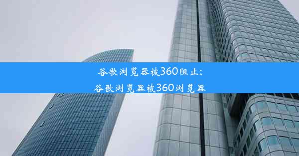 谷歌浏览器被360阻止;谷歌浏览器被360浏览器