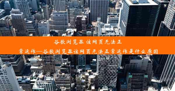 谷歌浏览器 该网页无法正常运作—谷歌浏览器该网页无法正常运作是什么原因