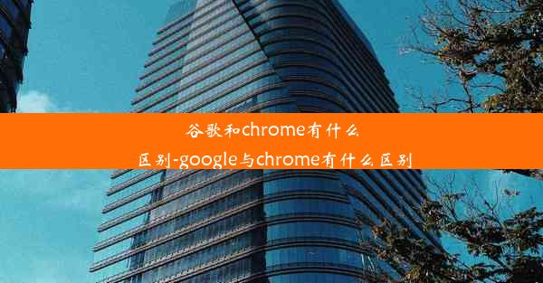 谷歌和chrome有什么区别-google与chrome有什么区别