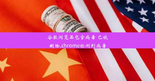 谷歌浏览器包含病毒 已被删除,chrome检测到病毒