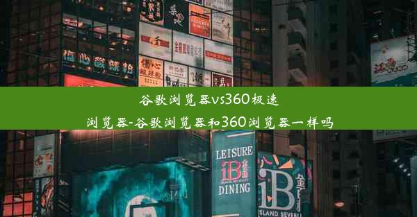 谷歌浏览器vs360极速浏览器-谷歌浏览器和360浏览器一样吗