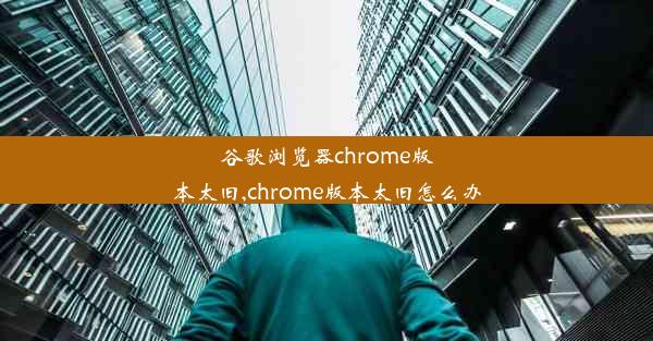 谷歌浏览器chrome版本太旧,chrome版本太旧怎么办