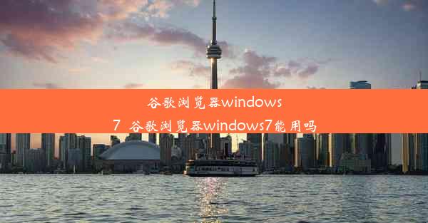 谷歌浏览器windows7_谷歌浏览器windows7能用吗