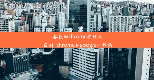 谷歌和chrome有什么区别_chrome和google一样吗