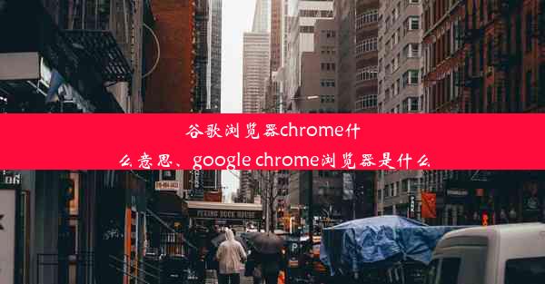 谷歌浏览器chrome什么意思、google chrome浏览器是什么