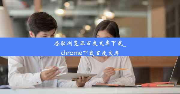 谷歌浏览器百度文库下载_chrome下载百度文库