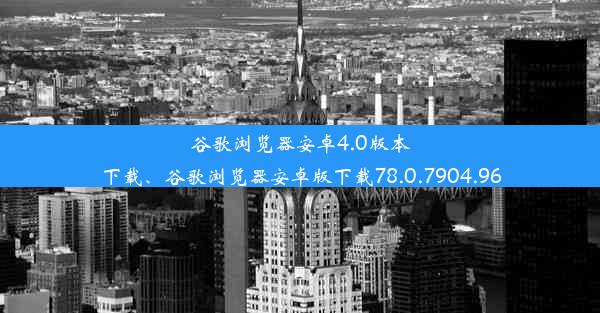 谷歌浏览器安卓4.0版本下载、谷歌浏览器安卓版下载78.0.7904.96