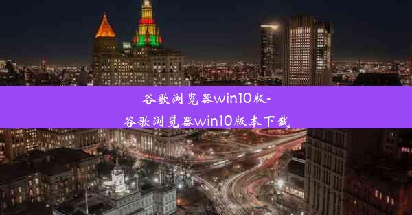 谷歌浏览器win10版-谷歌浏览器win10版本下载