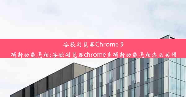 谷歌浏览器Chrome多项新功能亮相;谷歌浏览器chrome多项新功能亮相怎么关闭