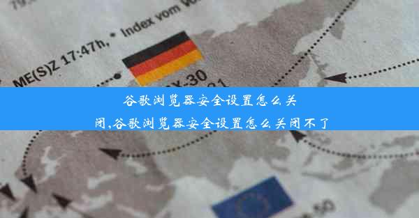 谷歌浏览器安全设置怎么关闭,谷歌浏览器安全设置怎么关闭不了