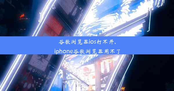 谷歌浏览器ios打不开,iphone谷歌浏览器用不了