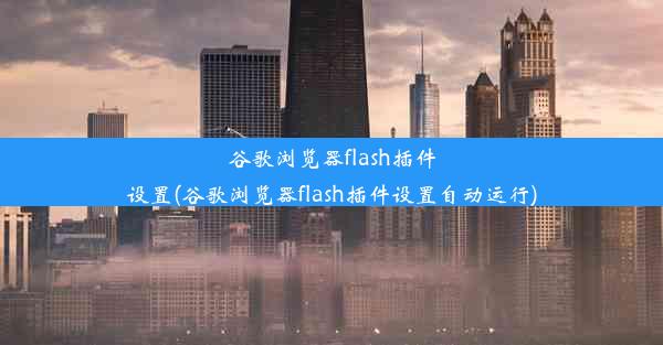 谷歌浏览器flash插件设置(谷歌浏览器flash插件设置自动运行)