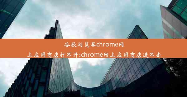 谷歌浏览器chrome网上应用商店打不开;chrome网上应用商店进不去