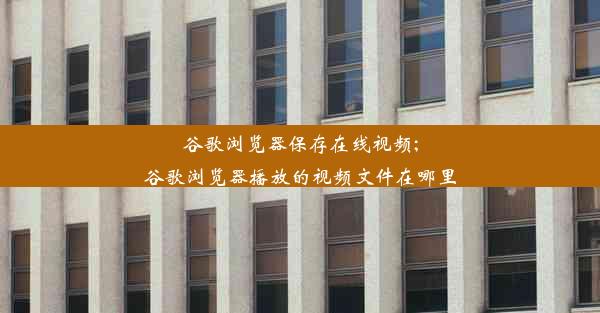 谷歌浏览器保存在线视频;谷歌浏览器播放的视频文件在哪里