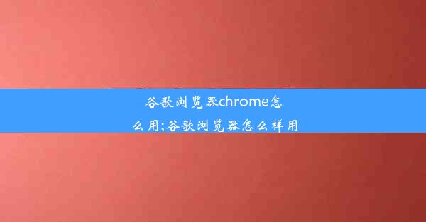 谷歌浏览器chrome怎么用;谷歌浏览器怎么样用