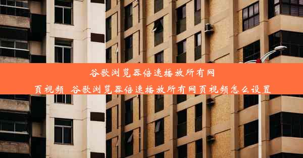 谷歌浏览器倍速播放所有网页视频_谷歌浏览器倍速播放所有网页视频怎么设置