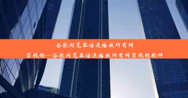 谷歌浏览器倍速播放所有网页视频—谷歌浏览器倍速播放所有网页视频软件