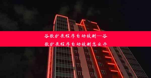 谷歌扩展程序自动被删—谷歌扩展程序自动被删怎么办