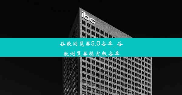 谷歌浏览器8.0安卓_谷歌浏览器稳定版安卓