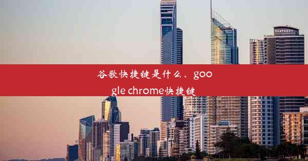 谷歌快捷键是什么、google chrome快捷键