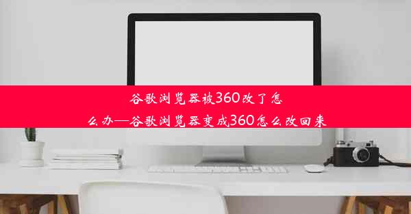 谷歌浏览器被360改了怎么办—谷歌浏览器变成360怎么改回来