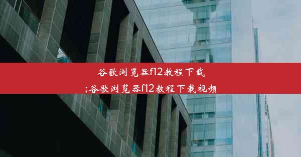 谷歌浏览器f12教程下载;谷歌浏览器f12教程下载视频