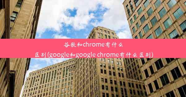 谷歌和chrome有什么区别(google和google chrome有什么区别)