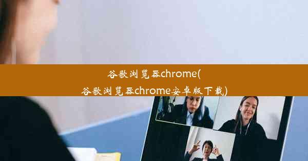 谷歌浏览器chrome(谷歌浏览器chrome安卓版下载)