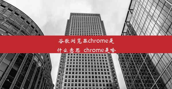 谷歌浏览器chrome是什么意思_chrome是啥