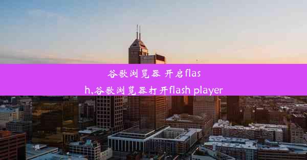 谷歌浏览器 开启flash,谷歌浏览器打开flash player