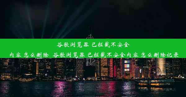 谷歌浏览器 已拦截不安全内容 怎么删除_谷歌浏览器 已拦截不安全内容 怎么删除记录