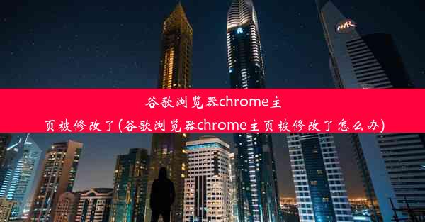 谷歌浏览器chrome主页被修改了(谷歌浏览器chrome主页被修改了怎么办)