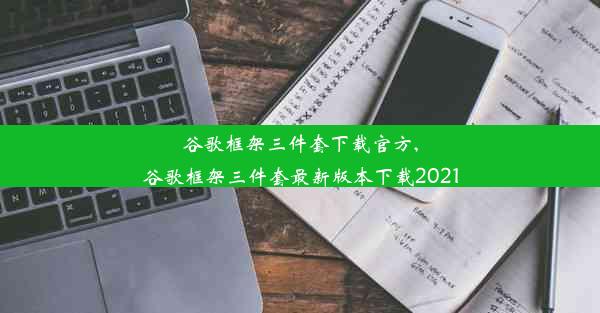 谷歌框架三件套下载官方,谷歌框架三件套最新版本下载2021