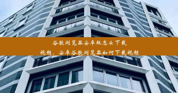 谷歌浏览器安卓版怎么下载视频、安卓谷歌浏览器如何下载视频