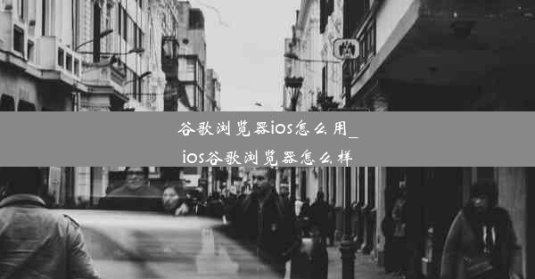 谷歌浏览器ios怎么用_ios谷歌浏览器怎么样