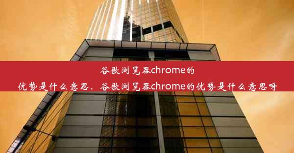 谷歌浏览器chrome的优势是什么意思、谷歌浏览器chrome的优势是什么意思呀