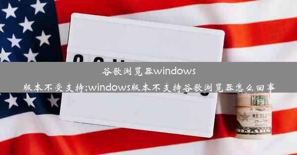 谷歌浏览器windows版本不受支持;windows版本不支持谷歌浏览器怎么回事