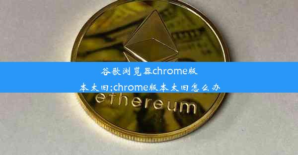 谷歌浏览器chrome版本太旧;chrome版本太旧怎么办