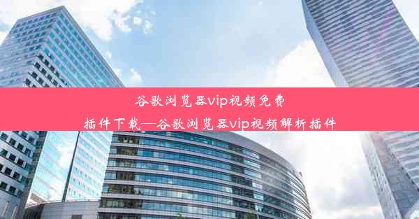 谷歌浏览器vip视频免费插件下载—谷歌浏览器vip视频解析插件