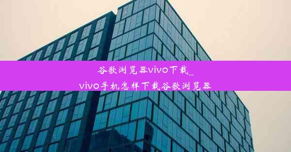 谷歌浏览器vivo下载_vivo手机怎样下载谷歌浏览器